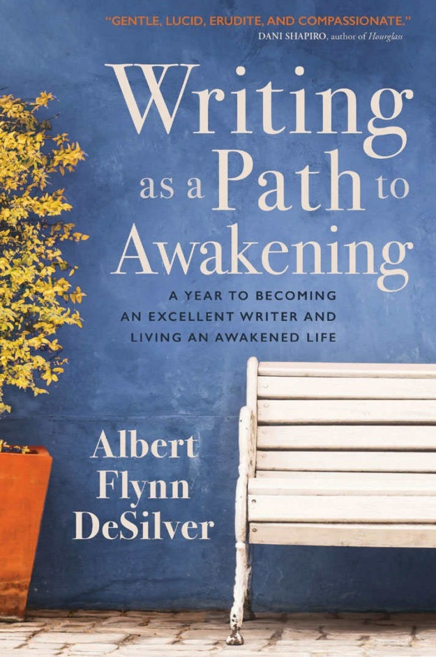 "Writing as a Path to Awakening: A Year to Becoming an Excellent Writer and Living an Awakened Life" by Albert Flynn DeSilver
