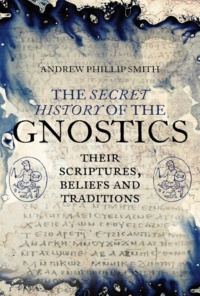 "The Secret History of the Gnostics: Their Scriptures, Beliefs and Traditions" by Andrew Phillip Smith