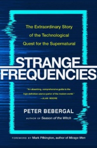 "Strange Frequencies: The Extraordinary Story of the Technological Quest for the Supernatural" by Peter Bebergal