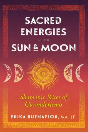 "Sacred Energies of the Sun and Moon: Shamanic Rites of Curanderismo" by Erika Buenaflor