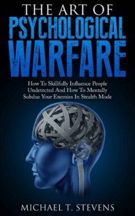 "The Art Of Psychological Warfare: How To Skillfully Influence People Undetected And How To Mentally Subdue Your Enemies In Stealth Mode" by Michael T. Stevens