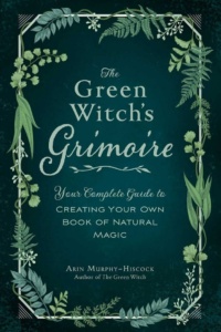 "The Green Witch's Grimoire: Your Complete Guide to Creating Your Own Book of Natural Magic" by Arin Murphy-Hiscock