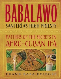 "Babalawo, Santeria's High Priests: Fathers of the Secrets in Afro-Cuban Ifa" by Frank Baba Eyiogbe