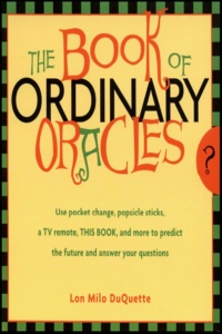 "The Book Of Ordinary Oracles: Use Pocket Change, Popsicle Sticks, a TV Remote, this Book, and More to Predict the Future and Answer Your Questions" by Lon Milo DuQuette