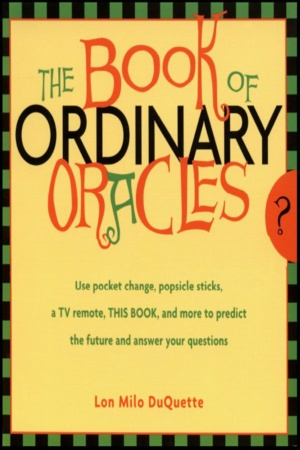 "The Book Of Ordinary Oracles: Use Pocket Change, Popsicle Sticks, a TV Remote, this Book, and More to Predict the Future and Answer Your Questions" by Lon Milo DuQuette