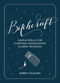 "Bitchcraft: Simple Spells for Everyday Annoyances & Sweet Revenge" by Kerry Colburn