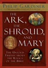 "The Ark, The Shroud, and Mary: The Untold Truths About the Relics of the Bible" by Philip Gardiner
