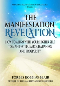 "The Manifestation Revelation: How to Align with Your Higher Self to Manifest Balance, Happiness and Prosperity" by Forbes Robbins Blair
