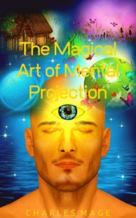 "The Magical Art of Mental Projection" by Charles Mage