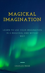 "Magickal Imagination: Learn to Use Your Imagination in a Magickal and Witchy Way" by Charles Mage