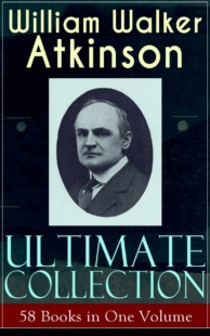 "WILLIAM WALKER ATKINSON Ultimate Collection – 58 Books in One Volume"