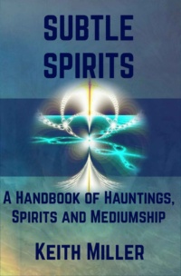 "Subtle Spirits: A Handbook of Hauntings, Spirits, and Mediumship" by Keith Miller