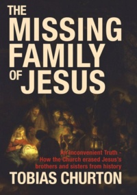 "The Missing Family of Jesus: An Inconvenient Truth - How the Church Erased Jesus's Brothers and Sisters from History" by Tobias Churton