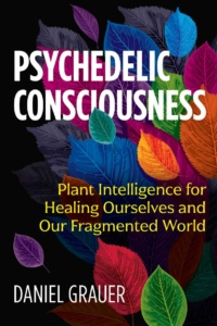 "Psychedelic Consciousness: Plant Intelligence for Healing Ourselves and Our Fragmented World" by Daniel Grauer