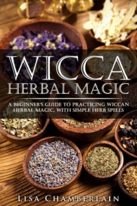 "Wicca Herbal Magic: A Beginner’s Guide to Practicing Wiccan Herbal Magic, with Simple Herb Spells" by Lisa Chamberlain