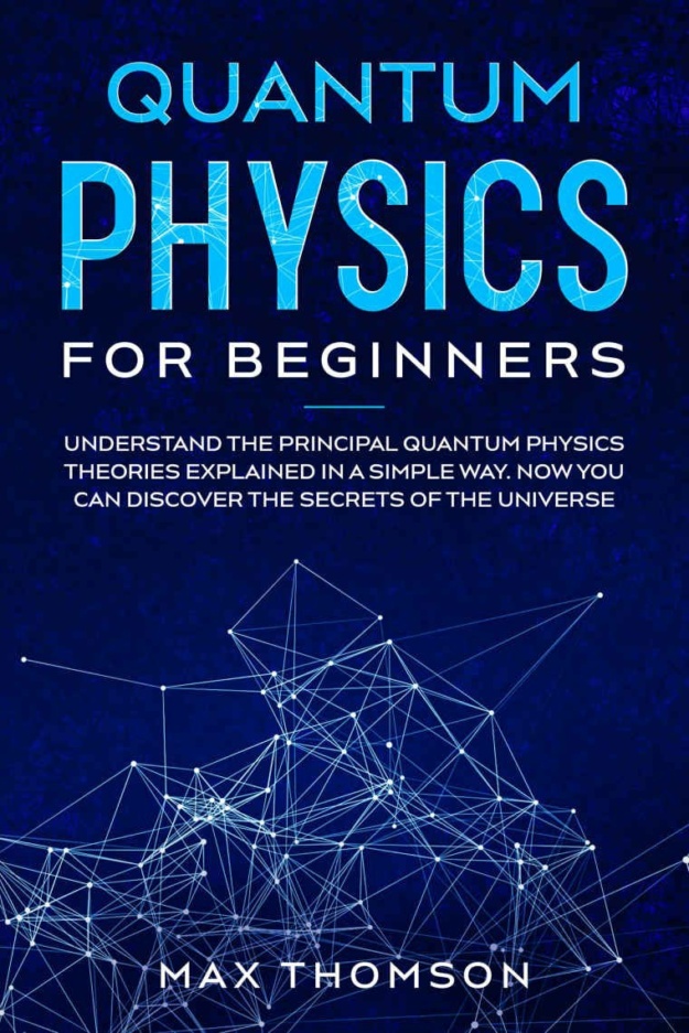 "Quantum Physics for Beginners: Understand the Principal Quantum Physics Theories Explained in a Simple Way. Now you Can Discover the Secrets of the Universe" by Max Thomson