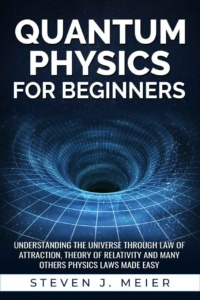 "Quantum Physics for Beginners: Understanding the Universe through Law of Attraction, Theory of Relativity and many others Physics Laws Made Easy" by Steven J. Meier