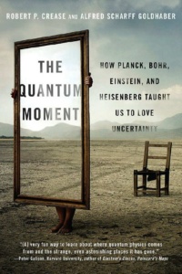 "The Quantum Moment: How Planck, Bohr, Einstein, and Heisenberg Taught Us to Love Uncertainty" by Robert P. Crease and Alfred Scharff Golhaber