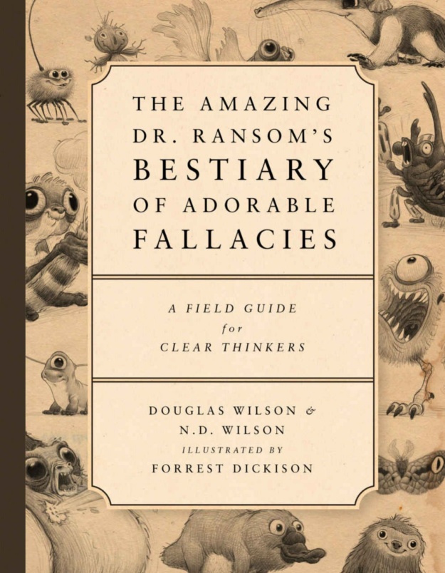 "The Amazing Dr. Ransom's Bestiary of Adorable Fallacies: A Field Guide for Clear Thinkers" by Douglas Wilson and N.D. Wilson