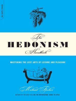 "The Hedonism Handbook: Mastering The Lost Arts Of Leisure And Pleasure" by Michael Flocker