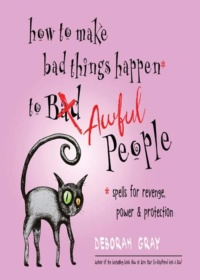 "How to Make Bad Things Happen to Awful People: Spells for Revenge, Power & Protection" by Deborah Gray
