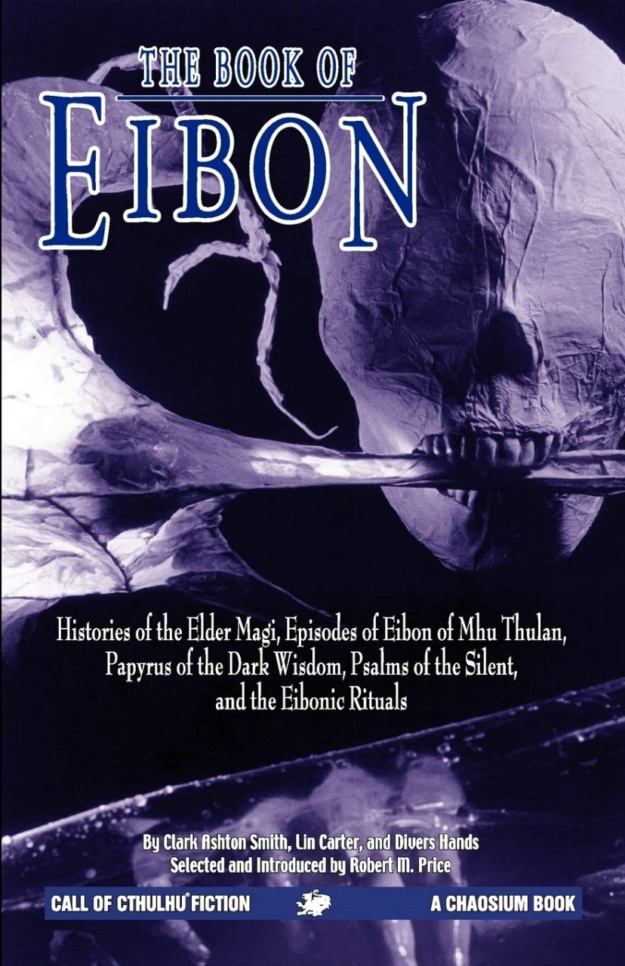 "The Book of Eibon: Histories of the Elder Magi, Episodes of Eibon of Mhu Thulan, the Papyrus of the Dark Wisdom, Psalms of the Silent, and the Eibonic Rituals" by Clark Ashton Smith and Lin Carter