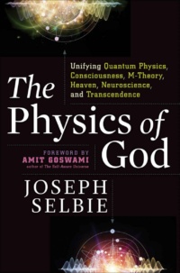 "The Physics of God: Unifying Quantum Physics, Consciousness, M-Theory, Heaven, Neuroscience and Transcendence" by Joseph Selbie