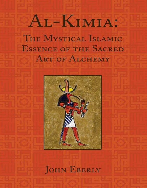 "Al-Kimia: The Mystical Islamic Essence of the Sacred Art of Alchemy" by John Eberly