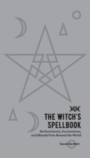 "The Witch's Spellbook:Enchantments, Incantations, and Rituals from Around the World" by Sarah Bartlett