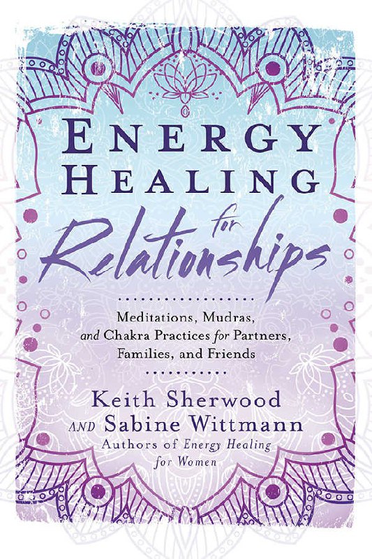 "Energy Healing for Relationships: Meditations, Mudras, and Chakra Practices for Partners, Families, and Friends" by Keith Sherwood and Sabine Wittmann