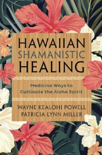 "Hawaiian Shamanistic Healing: Medicine Ways to Cultivate the Aloha Spirit" by Wayne Kealohi Powell and Patricia Lynn Miller