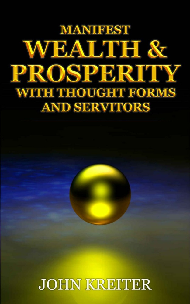 "Manifest Wealth and Prosperity with Thought Forms and Servitors" by John Kreiter