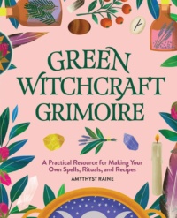 "Green Witchcraft Grimoire: A Practical Resource for Making Your Own Spells, Rituals, and Recipes" by Amythyst Raine
