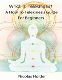 "What Is Telekinesis? - A How To Telekinesis Guide For Beginners" by Nicholas Holder