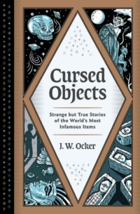 "Cursed Objects: Strange but True Stories of the World's Most Infamous Items" by J. W. Ocker