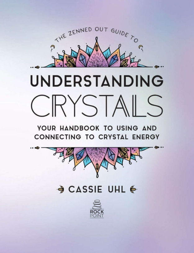 "The Zenned Out Guide to Understanding Crystals: Your Handbook to Using and Connecting to Crystal Energy" by Cassie Uhl