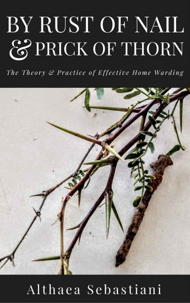 "By Rust of Nail & Prick of Thorn: The Theory & Practice of Effective Home Warding" by Althaea Sebastiani
