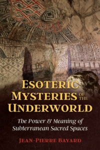 "Esoteric Mysteries of the Underworld: The Power and Meaning of Subterranean Sacred Spaces" by Jean-Pierre Bayard