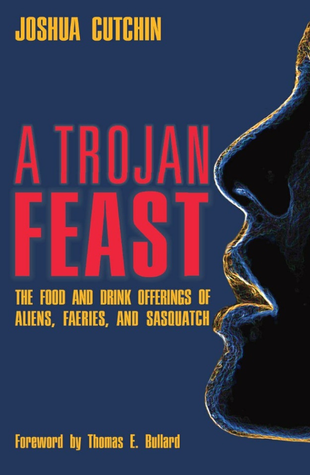 "A Trojan Feast: The Food and Drink Offerings of Aliens, Faeries, and Sasquatch" by Joshua Cutchin