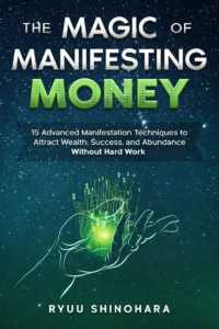 "The Magic of Manifesting Money: 15 Advanced Manifestation Techniques to Attract Wealth, Success, and Abundance Without Hard Work" by Ryuu Shinohara