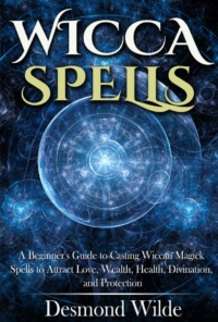 "Wicca Spells: A Beginner's Guide to Casting Wiccan Magick Spells to Attract Love, Wealth, Health, Divination, and Protection" by Desmond Wilde