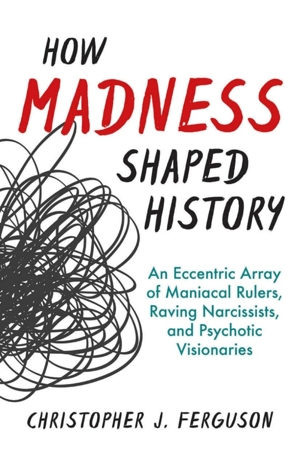 "How Madness Shaped History: An Eccentric Array of Maniacal Rulers, Raving Narcissists, and Psychotic Visionaries" by Christopher J. Ferguson