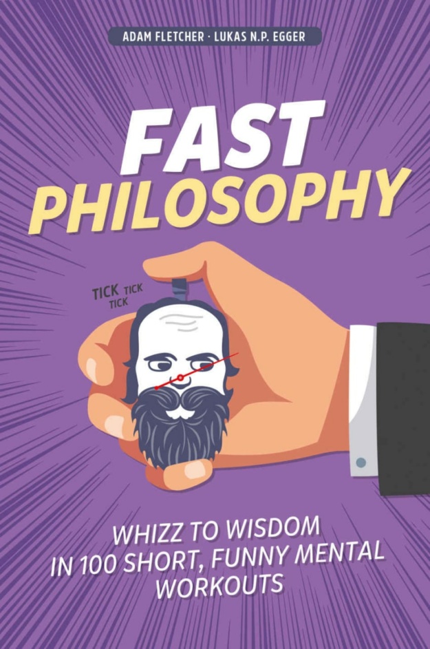"Fast Philosophy: Whizz to Wisdom in 100 Short, Funny Mental Workouts" by Adam Fletcher and Lukas N. P. Egger