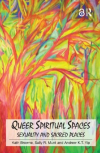 "Queer Spiritual Spaces: Sexuality and Sacred Places" by Kath Browne, Sally R. Munt and Andrew Kam-Tuck Yip