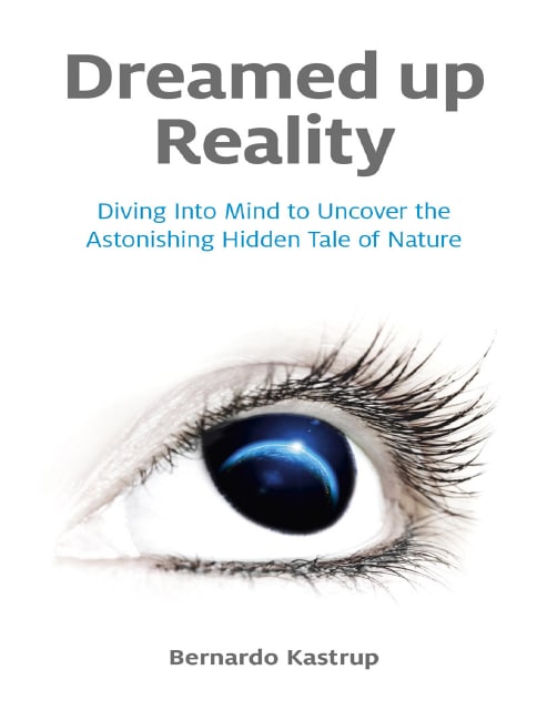 "Dreamed Up Reality: Diving into the Mind to Uncover the Astonishing Hidden Tale of Nature" by Bernardo Kastrup