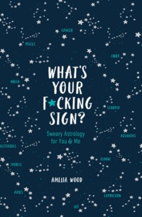 "What's Your F*cking Sign?: Sweary Astrology for You and Me" by Amelia Wood