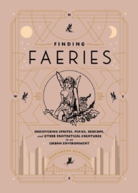 "Finding Faeries: Discovering Sprites, Pixies, Redcaps, and Other Fantastical Creatures in an Urban Environment" by Alexandra Rowland