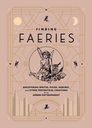 "Finding Faeries: Discovering Sprites, Pixies, Redcaps, and Other Fantastical Creatures in an Urban Environment" by Alexandra Rowland