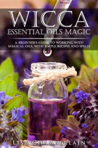 "Wicca Essential Oils Magic: A Beginner's Guide to Working with Magical Oils, with Simple Recipes and Spells" by Lisa Chamberlain