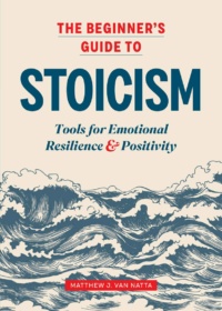 "The Beginner's Guide to Stoicism: Tools for Emotional Resilience and Positivity" by Matthew J. Van Natta